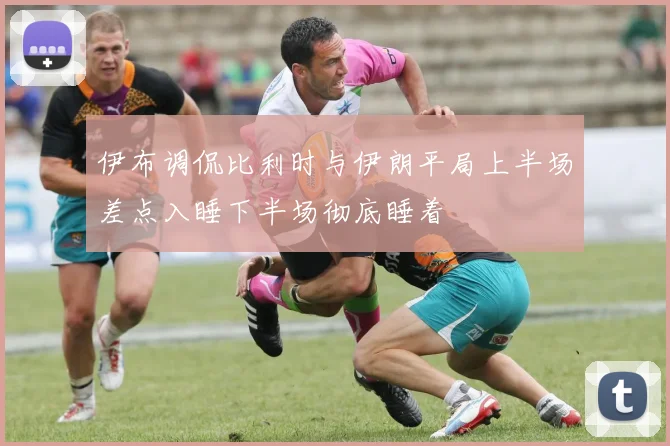 伊布调侃比利时与伊朗平局上半场差点入睡下半场彻底睡着