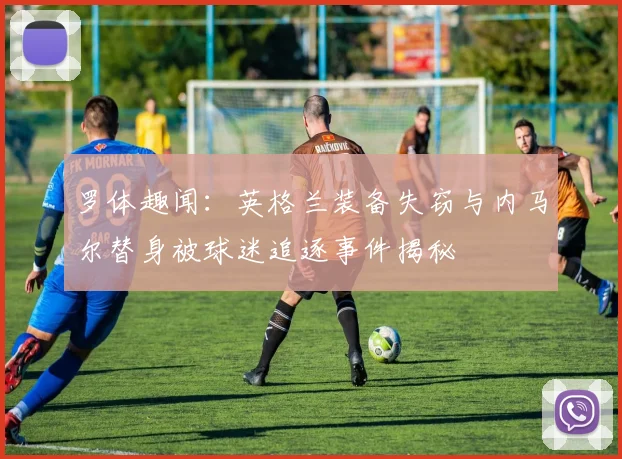 罗体趣闻：英格兰装备失窃与内马尔替身被球迷追逐事件揭秘