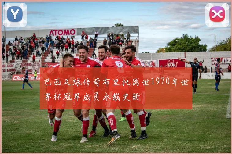 巴西足球传奇布里托离世1970年世界杯冠军成员永载史册