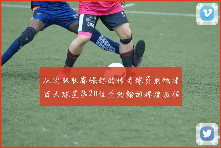 从次级联赛崛起的传奇球员利物浦百大球星第20位圣约翰的辉煌历程