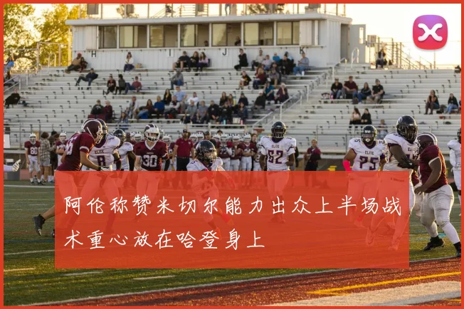 阿伦称赞米切尔能力出众上半场战术重心放在哈登身上
