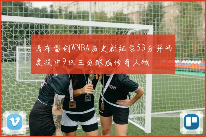 马布雷创WNBA历史新纪录53分并两度投中9记三分球成传奇人物