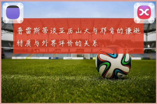 普雷斯蒂谈亚历山大与邓肯的谦逊特质与外界评价的关系