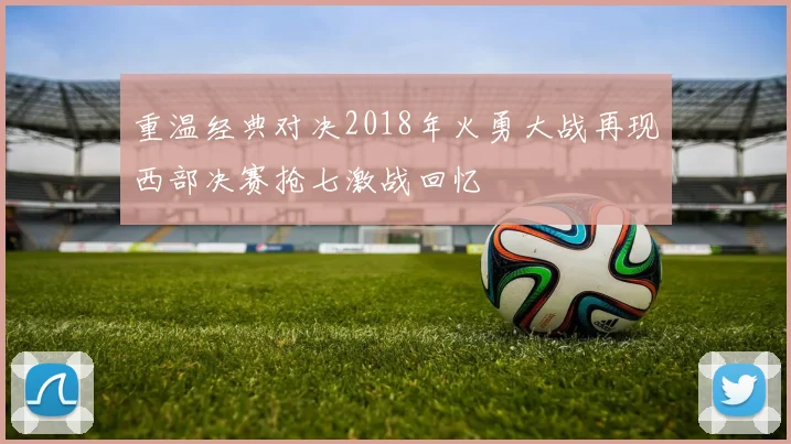 重温经典对决2018年火勇大战再现西部决赛抢七激战回忆