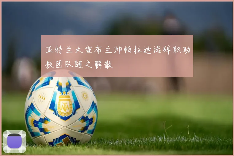 亚特兰大宣布主帅帕拉迪诺辞职助教团队随之解散