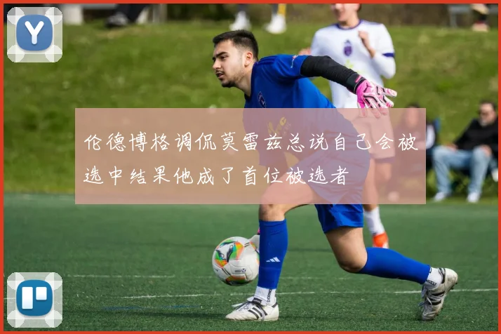 伦德博格调侃莫雷兹总说自己会被选中结果他成了首位被选者