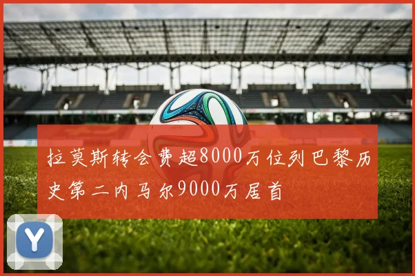 拉莫斯转会费超8000万位列巴黎历史第二内马尔9000万居首