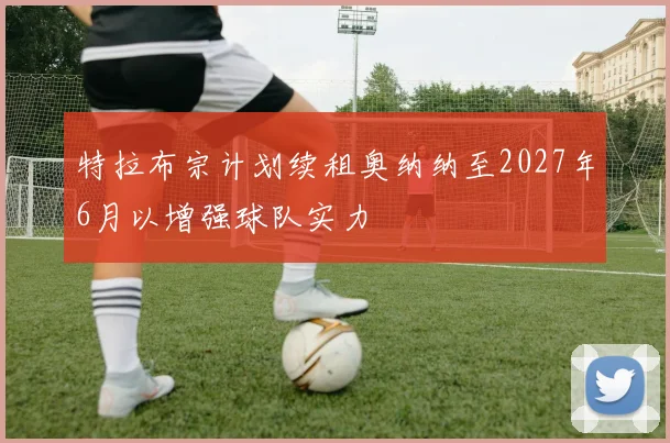 特拉布宗计划续租奥纳纳至2027年6月以增强球队实力