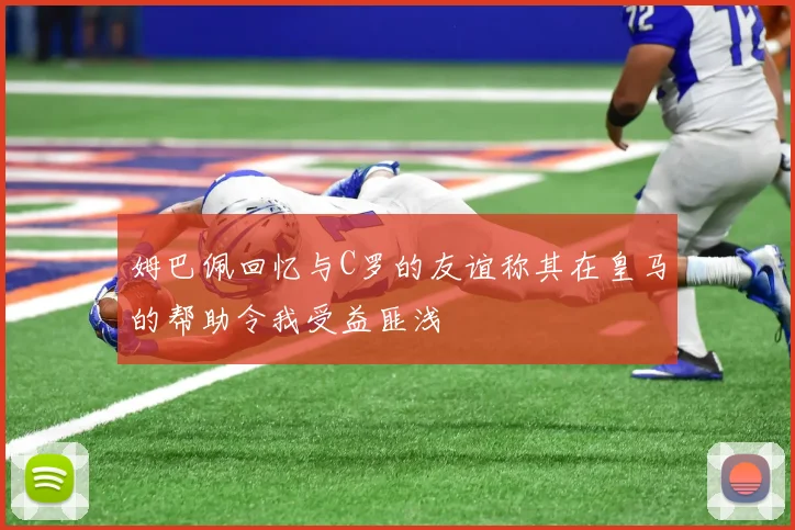 姆巴佩回忆与C罗的友谊称其在皇马的帮助令我受益匪浅