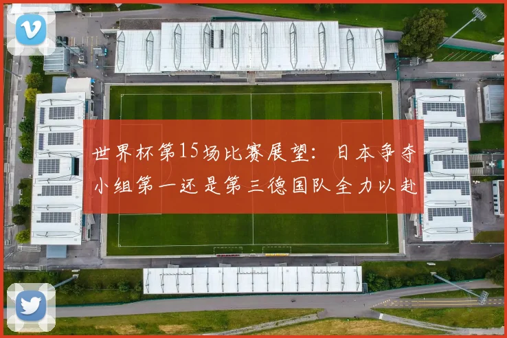 世界杯第15场比赛展望：日本争夺小组第一还是第三德国队全力以赴不轻言放水