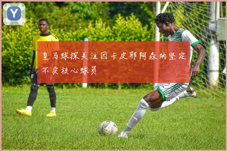 皇马球探关注因卡皮耶阿森纳坚定不卖核心球员