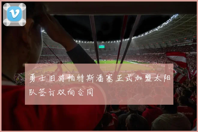 勇士旧将帕特斯潘塞正式加盟太阳队签订双向合同