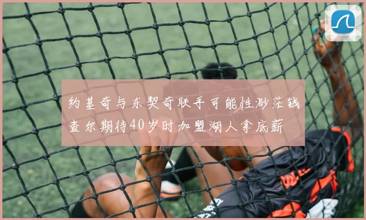 约基奇与东契奇联手可能性渺茫钱查尔期待40岁时加盟湖人拿底薪