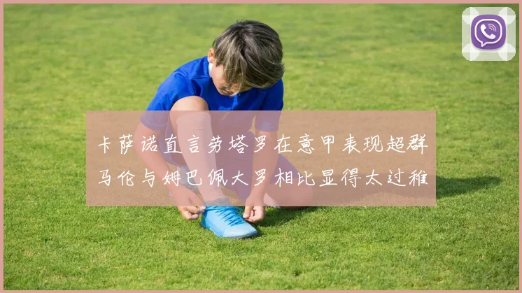 卡萨诺直言劳塔罗在意甲表现超群马伦与姆巴佩大罗相比显得太过稚嫩