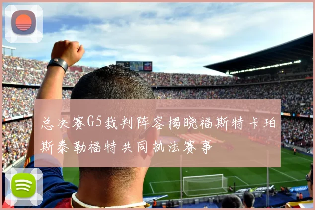总决赛G5裁判阵容揭晓福斯特卡珀斯泰勒福特共同执法赛事