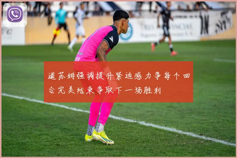 道苏姆强调提升紧迫感力争每个回合完美结束争取下一场胜利