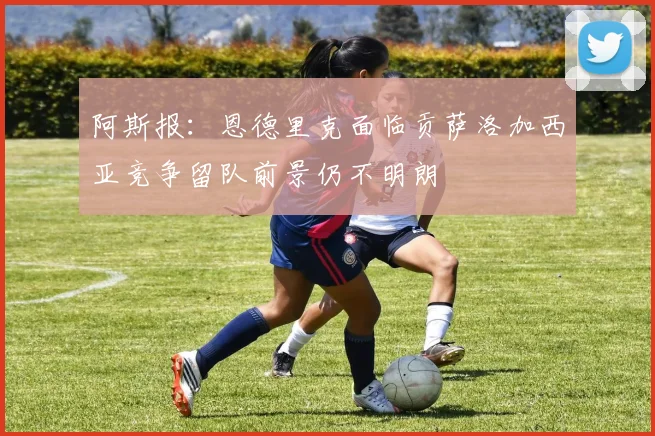 阿斯报：恩德里克面临贡萨洛加西亚竞争留队前景仍不明朗