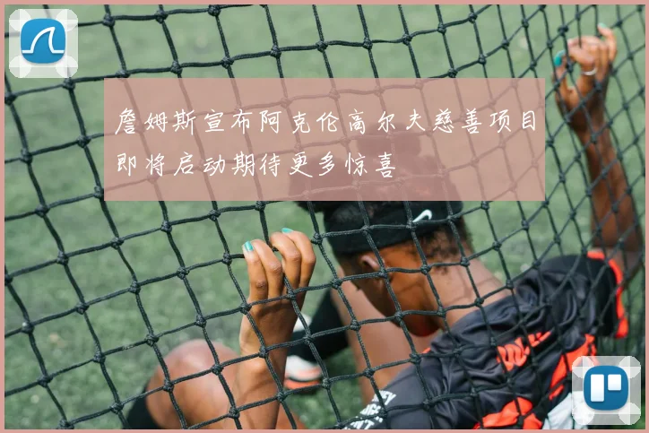 詹姆斯宣布阿克伦高尔夫慈善项目即将启动期待更多惊喜