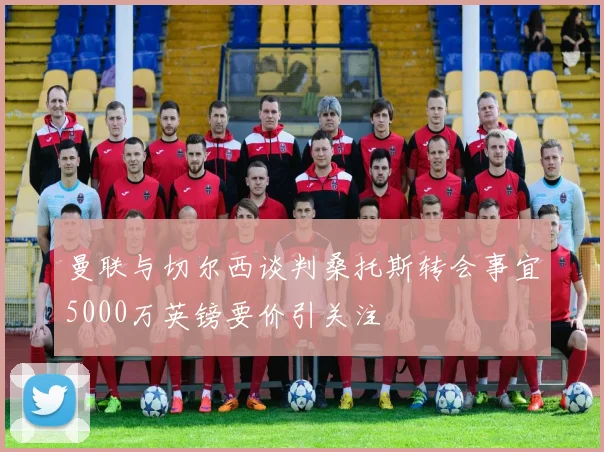 曼联与切尔西谈判桑托斯转会事宜5000万英镑要价引关注