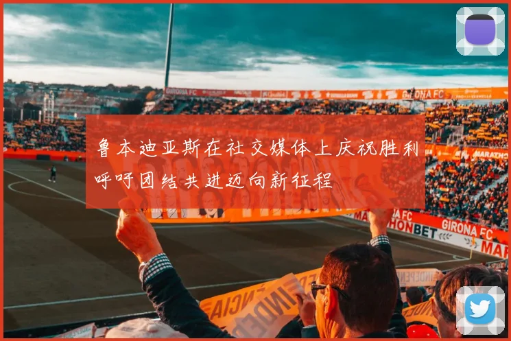 鲁本迪亚斯在社交媒体上庆祝胜利呼吁团结共进迈向新征程
