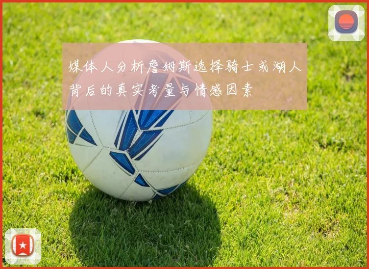 媒体人分析詹姆斯选择骑士或湖人背后的真实考量与情感因素
