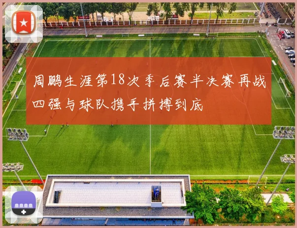 周鹏生涯第18次季后赛半决赛再战四强与球队携手拼搏到底