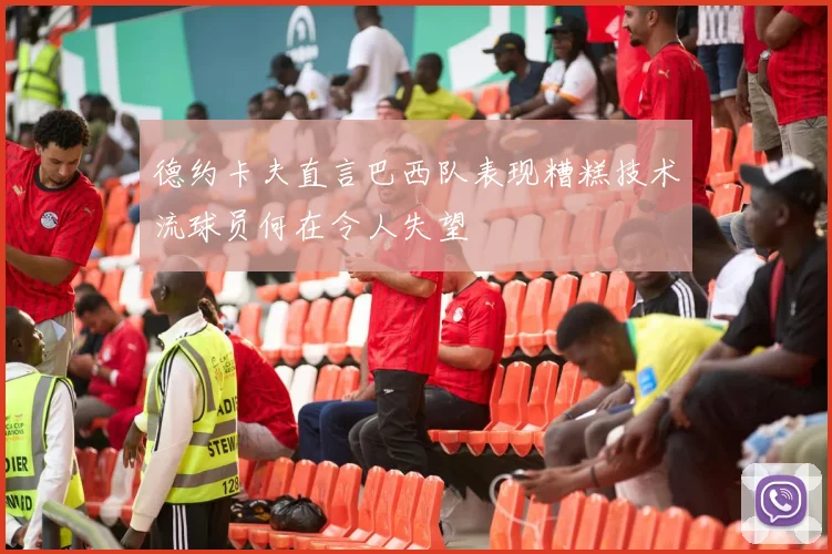 德约卡夫直言巴西队表现糟糕技术流球员何在令人失望